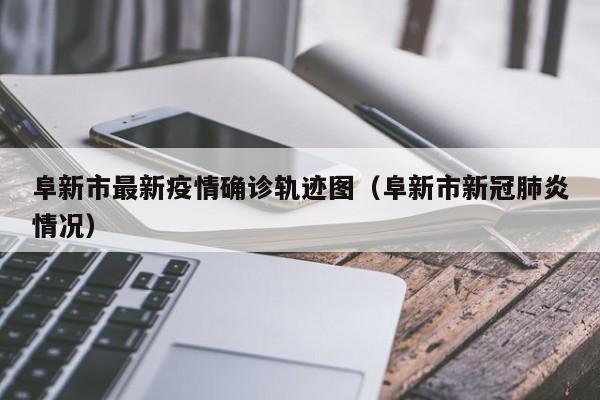 【阜新市最新疫情确诊轨迹图,阜新市新冠肺炎情况】