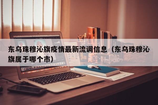 东乌珠穆沁旗疫情最新流调信息（东乌珠穆沁旗属于哪个市）