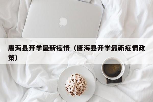 唐海县开学最新疫情（唐海县开学最新疫情政策）
