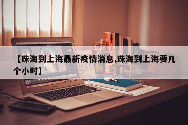【珠海到上海最新疫情消息,珠海到上海要几个小时】