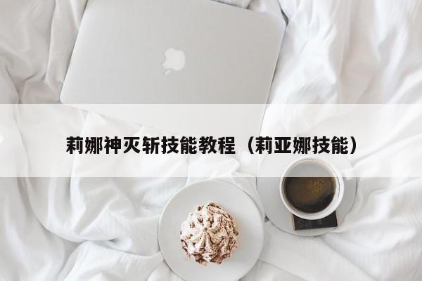 莉娜神灭斩技能教程（莉亚娜技能）