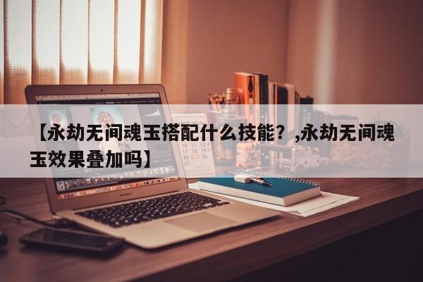 【永劫无间魂玉搭配什么技能？,永劫无间魂玉效果叠加吗】