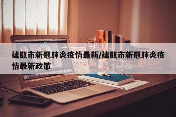 建瓯市新冠肺炎疫情最新/建瓯市新冠肺炎疫情最新政策