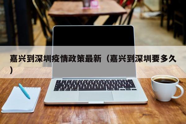 嘉兴到深圳疫情政策最新（嘉兴到深圳要多久）