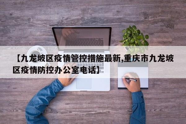 【九龙坡区疫情管控措施最新,重庆市九龙坡区疫情防控办公室电话】