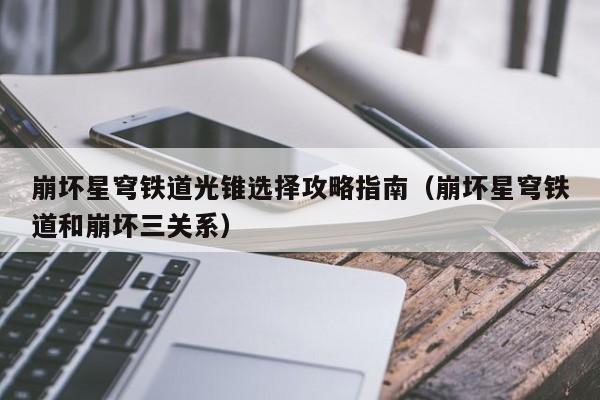 崩坏星穹铁道光锥选择攻略指南（崩坏星穹铁道和崩坏三关系）