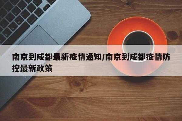 南京到成都最新疫情通知/南京到成都疫情防控最新政策