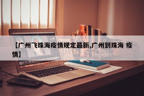 【广州飞珠海疫情规定最新,广州到珠海 疫情】