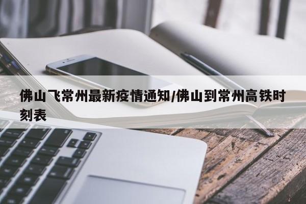 佛山飞常州最新疫情通知/佛山到常州高铁时刻表