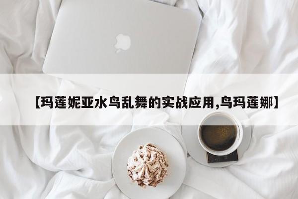 【玛莲妮亚水鸟乱舞的实战应用,鸟玛莲娜】