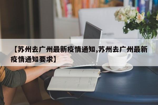【苏州去广州最新疫情通知,苏州去广州最新疫情通知要求】