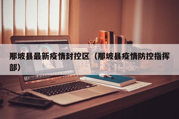 那坡县最新疫情封控区（那坡县疫情防控指挥部）