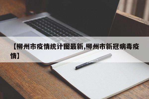 【柳州市疫情统计图最新,柳州市新冠病毒疫情】