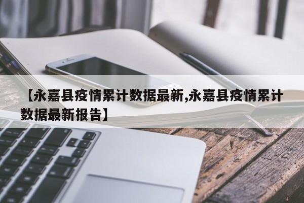 【永嘉县疫情累计数据最新,永嘉县疫情累计数据最新报告】
