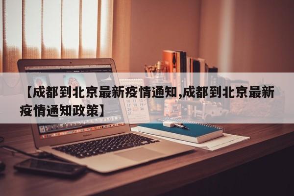【成都到北京最新疫情通知,成都到北京最新疫情通知政策】