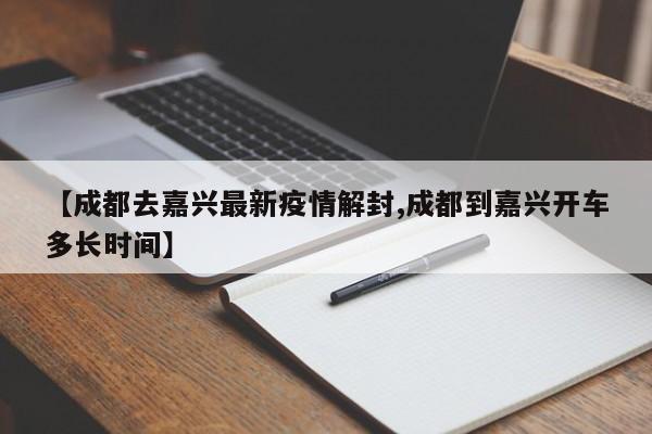【成都去嘉兴最新疫情解封,成都到嘉兴开车多长时间】