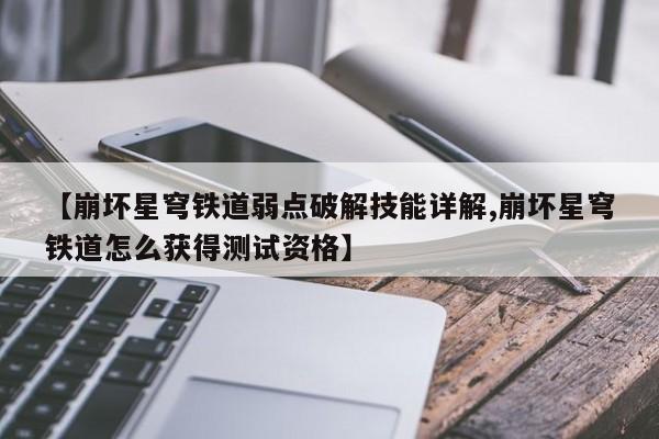 【崩坏星穹铁道弱点破解技能详解,崩坏星穹铁道怎么获得测试资格】
