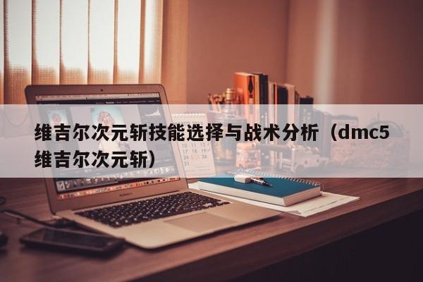 维吉尔次元斩技能选择与战术分析（dmc5维吉尔次元斩）