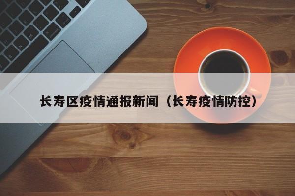 长寿区疫情通报新闻（长寿疫情防控）
