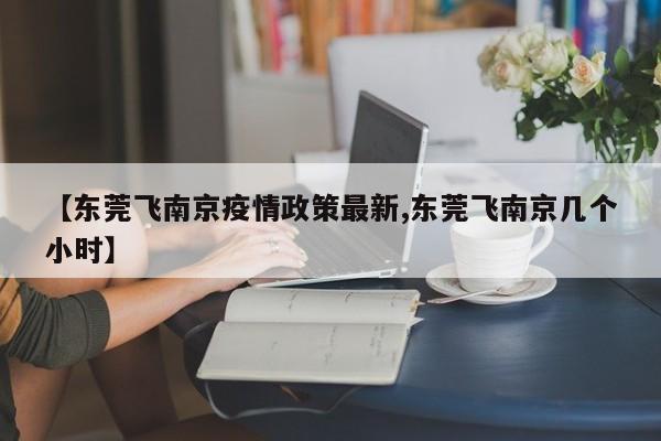 【东莞飞南京疫情政策最新,东莞飞南京几个小时】