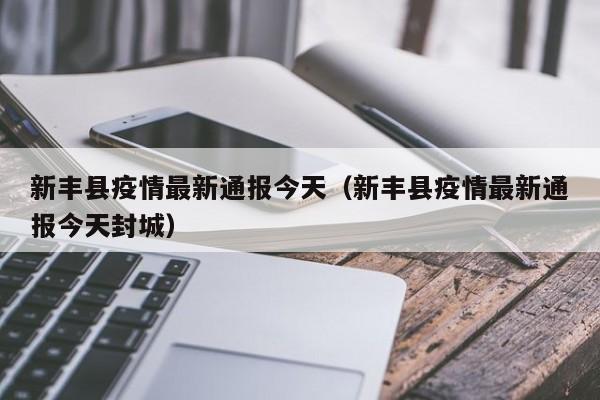 新丰县疫情最新通报今天（新丰县疫情最新通报今天封城）