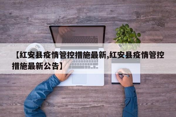【红安县疫情管控措施最新,红安县疫情管控措施最新公告】