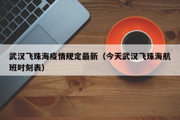 武汉飞珠海疫情规定最新（今天武汉飞珠海航班时刻表）
