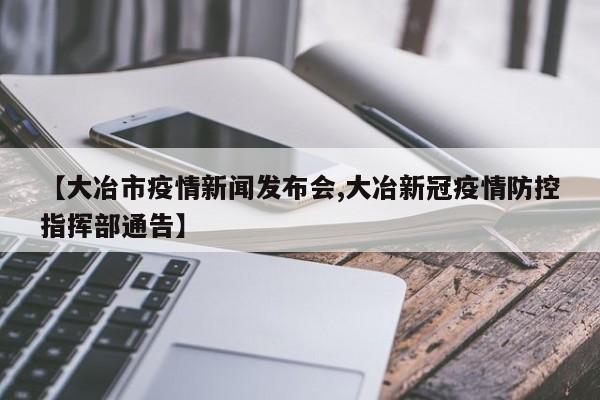 【大冶市疫情新闻发布会,大冶新冠疫情防控指挥部通告】