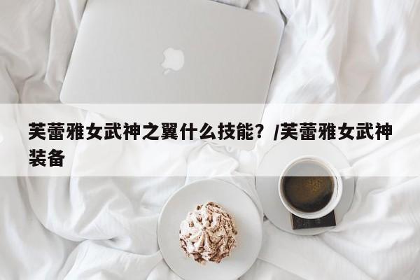 芙蕾雅女武神之翼什么技能？/芙蕾雅女武神装备