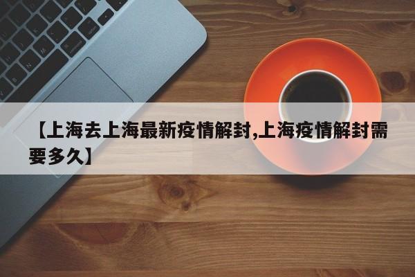【上海去上海最新疫情解封,上海疫情解封需要多久】