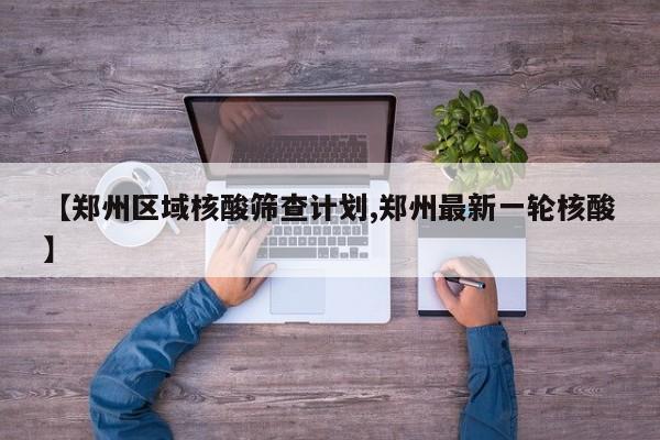 【郑州区域核酸筛查计划,郑州最新一轮核酸】