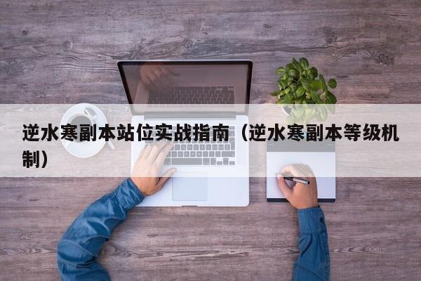 逆水寒副本站位实战指南（逆水寒副本等级机制）