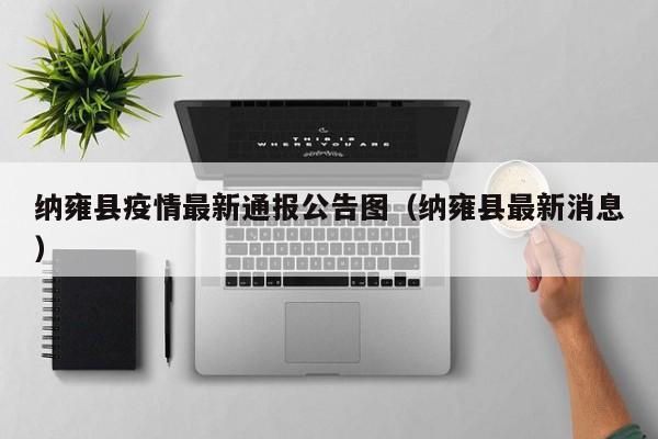 纳雍县疫情最新通报公告图（纳雍县最新消息）