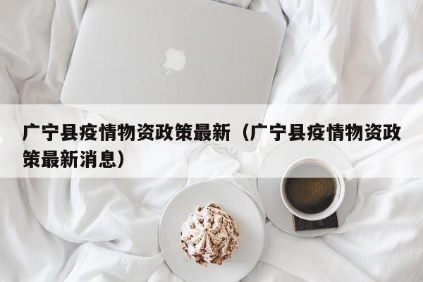 广宁县疫情物资政策最新（广宁县疫情物资政策最新消息）