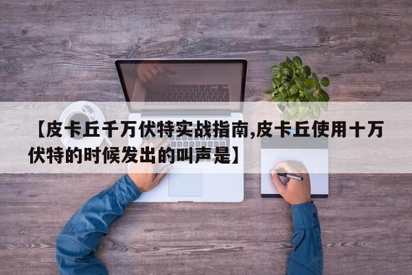 【皮卡丘千万伏特实战指南,皮卡丘使用十万伏特的时候发出的叫声是】