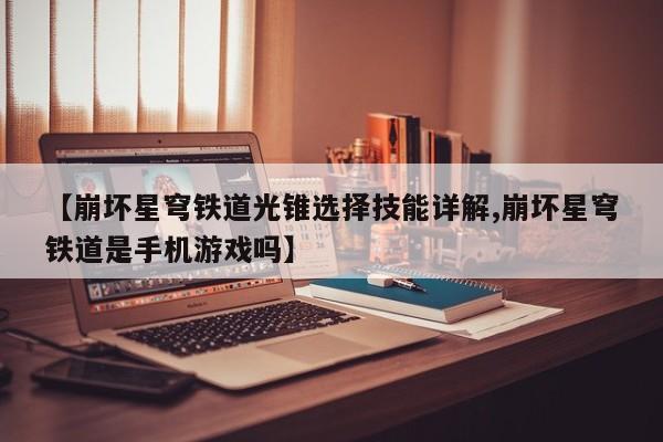 【崩坏星穹铁道光锥选择技能详解,崩坏星穹铁道是手机游戏吗】