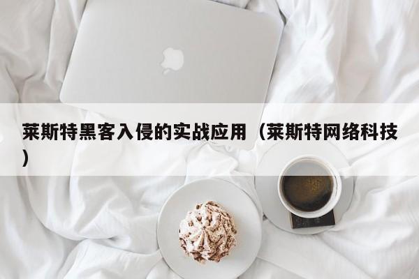 莱斯特黑客入侵的实战应用（莱斯特网络科技）