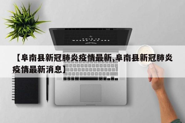 【阜南县新冠肺炎疫情最新,阜南县新冠肺炎疫情最新消息】