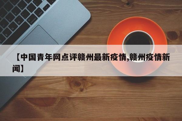 【中国青年网点评赣州最新疫情,赣州疫情新闻】