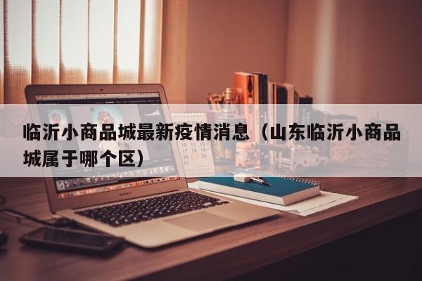 临沂小商品城最新疫情消息（山东临沂小商品城属于哪个区）