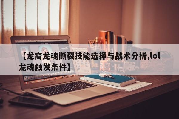 【龙裔龙魂撕裂技能选择与战术分析,lol龙魂触发条件】