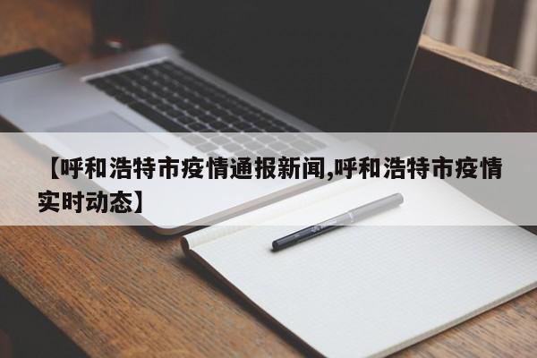 【呼和浩特市疫情通报新闻,呼和浩特市疫情实时动态】