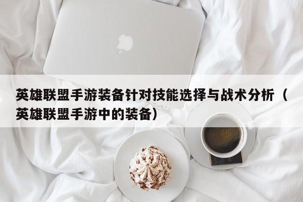 英雄联盟手游装备针对技能选择与战术分析（英雄联盟手游中的装备）