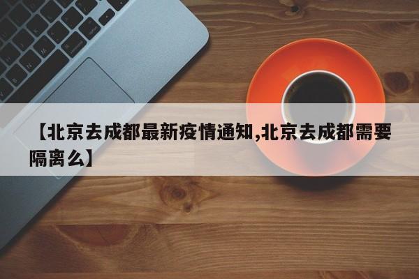 【北京去成都最新疫情通知,北京去成都需要隔离么】