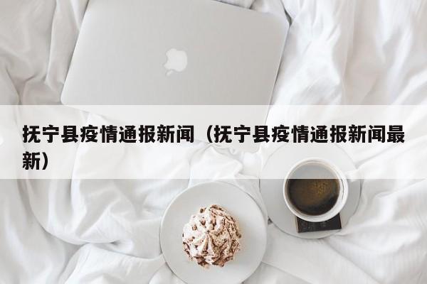 抚宁县疫情通报新闻（抚宁县疫情通报新闻最新）