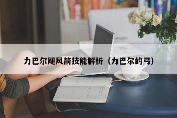 力巴尔飓风箭技能解析（力巴尔的弓）