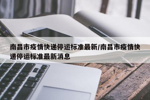 南昌市疫情快递停运标准最新/南昌市疫情快递停运标准最新消息