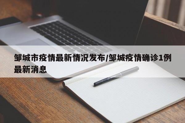 邹城市疫情最新情况发布/邹城疫情确诊1例最新消息