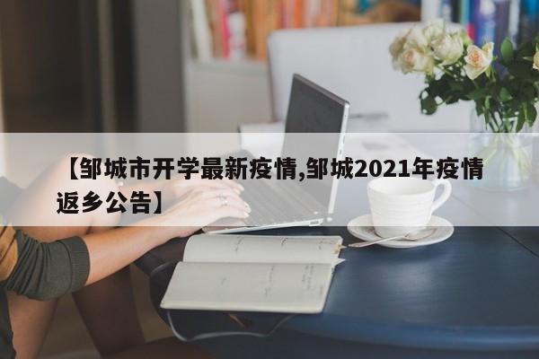 【邹城市开学最新疫情,邹城2021年疫情返乡公告】