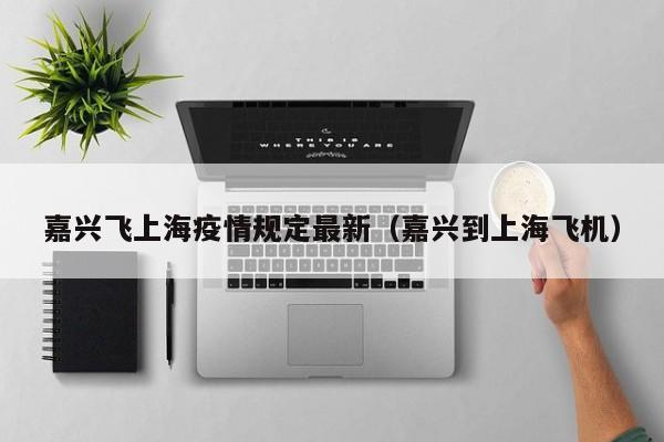 嘉兴飞上海疫情规定最新（嘉兴到上海飞机）